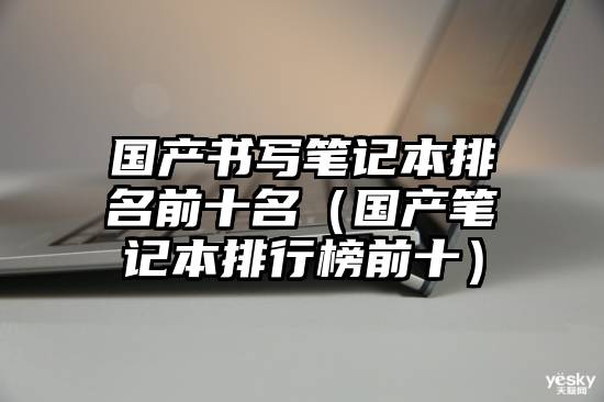 国产书写笔记本排名前十名（国产笔记本排行榜前十）