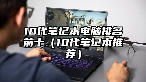 10代笔记本电脑排名前十（10代笔记本推荐）