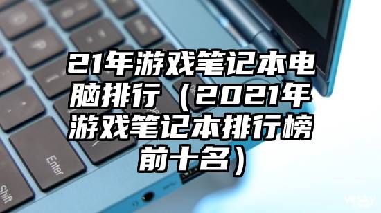 21年游戏笔记本电脑排行（2021年游戏笔记本排行榜前十名）