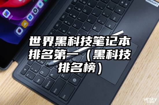 世界黑科技笔记本排名第一（黑科技排名榜）