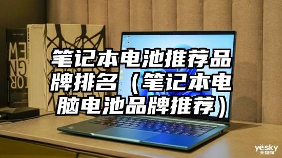 笔记本电池推荐品牌排名（笔记本电脑电池品牌推荐）