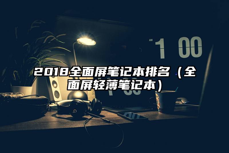 2018全面屏笔记本排名（全面屏轻薄笔记本）