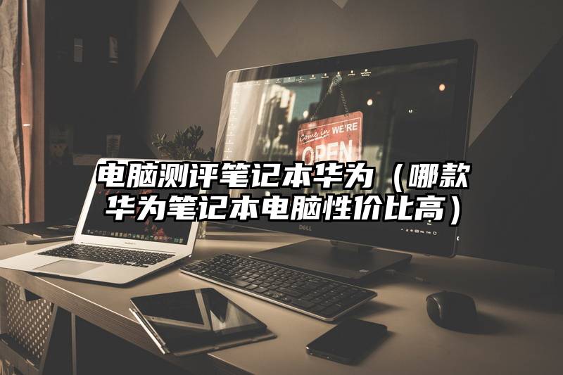 电脑测评笔记本华为（哪款华为笔记本电脑性价比高）