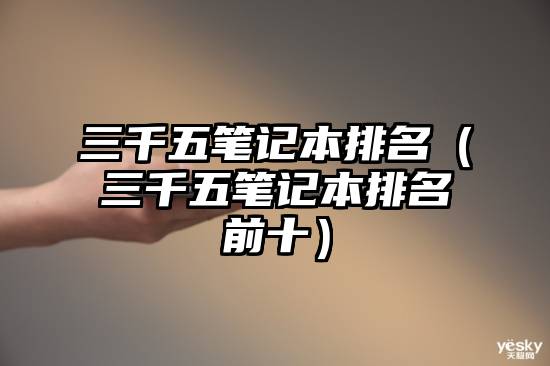 三千五笔记本排名（三千五笔记本排名前十）
