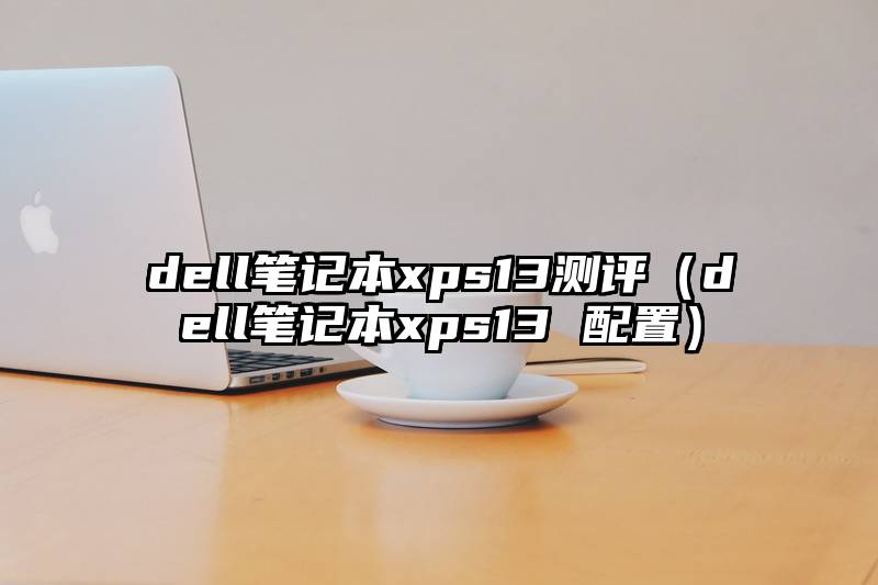 dell笔记本xps13测评（dell笔记本xps13 配置）