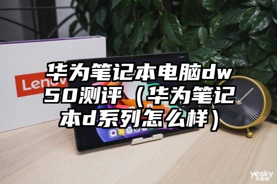 华为笔记本电脑dw50测评（华为笔记本d系列怎么样）