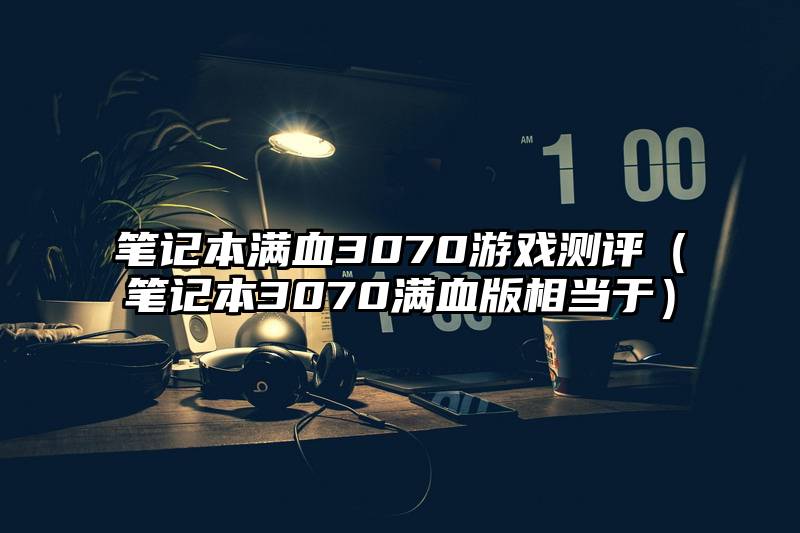 笔记本满血3070游戏测评（笔记本3070满血版相当于）