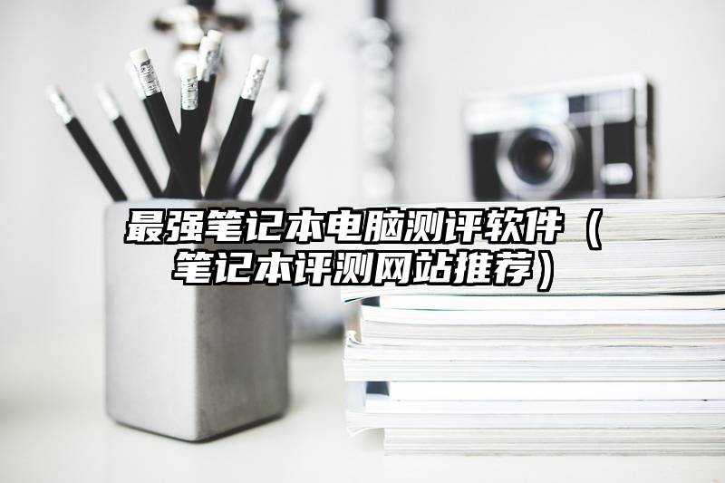 最强笔记本电脑测评软件（笔记本评测网站推荐）