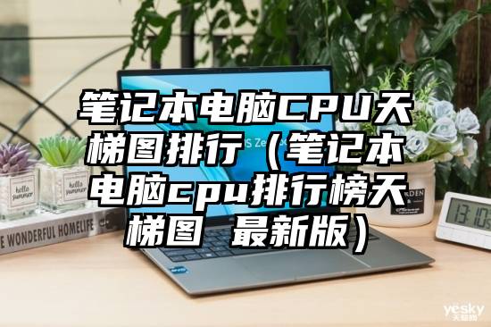 笔记本电脑CPU天梯图排行（笔记本电脑cpu排行榜天梯图 最新版）