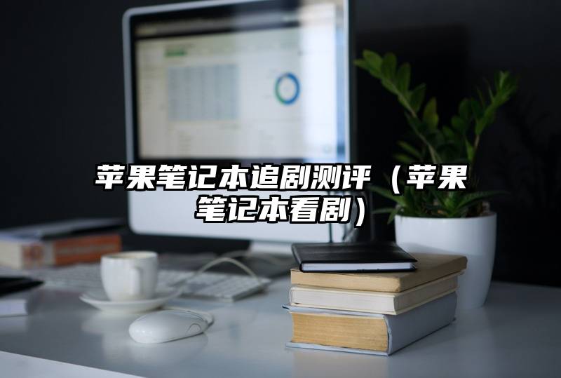 苹果笔记本追剧测评（苹果笔记本看剧）