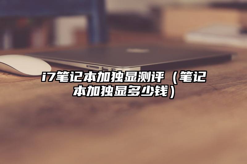 i7笔记本加独显测评（笔记本加独显多少钱）