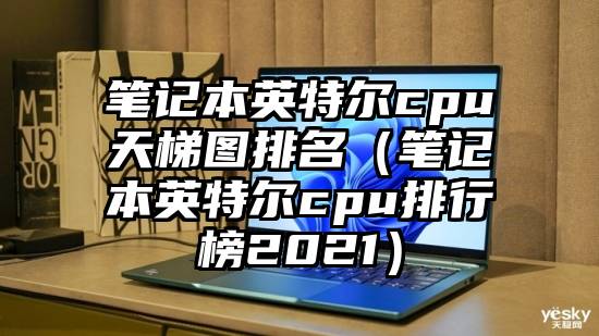 笔记本英特尔cpu天梯图排名（笔记本英特尔cpu排行榜2021）