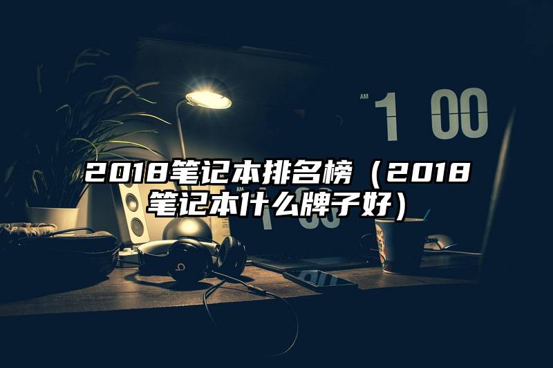 2018笔记本排名榜（2018笔记本什么牌子好）