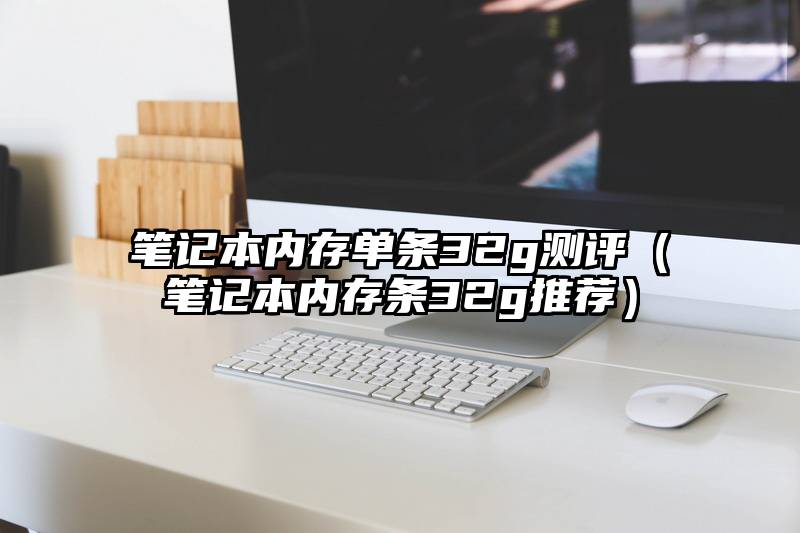 笔记本内存单条32g测评（笔记本内存条32g推荐）