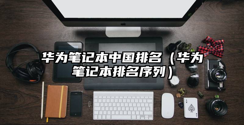 华为笔记本中国排名（华为笔记本排名序列）