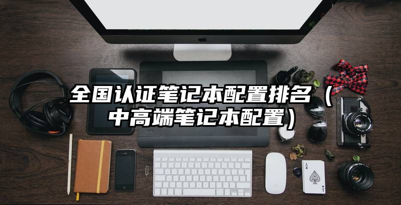 全国认证笔记本配置排名（中高端笔记本配置）
