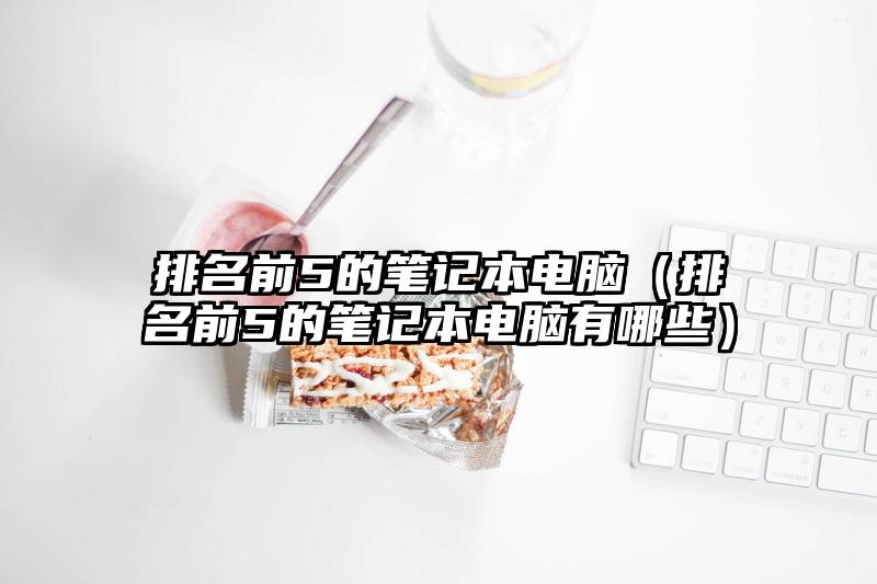 排名前5的笔记本电脑（排名前5的笔记本电脑有哪些）
