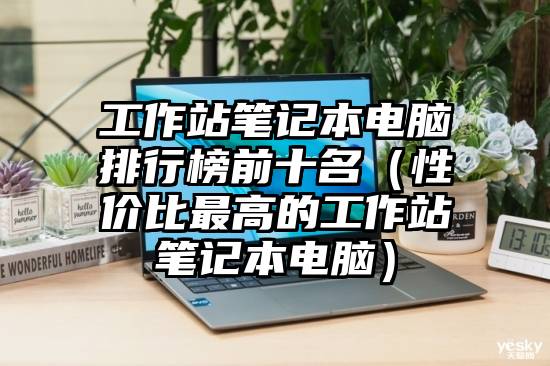工作站笔记本电脑排行榜前十名（性价比最高的工作站笔记本电脑）