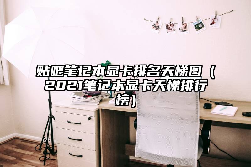 贴吧笔记本显卡排名天梯图（2021笔记本显卡天梯排行榜）