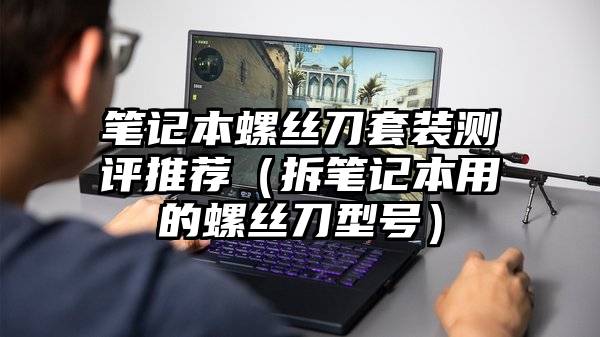 笔记本螺丝刀套装测评推荐（拆笔记本用的螺丝刀型号）