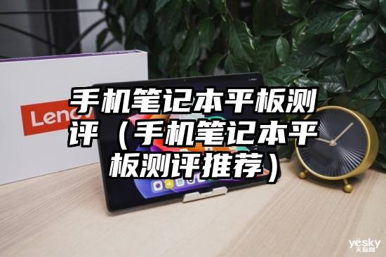 手机笔记本平板测评（手机笔记本平板测评推荐）