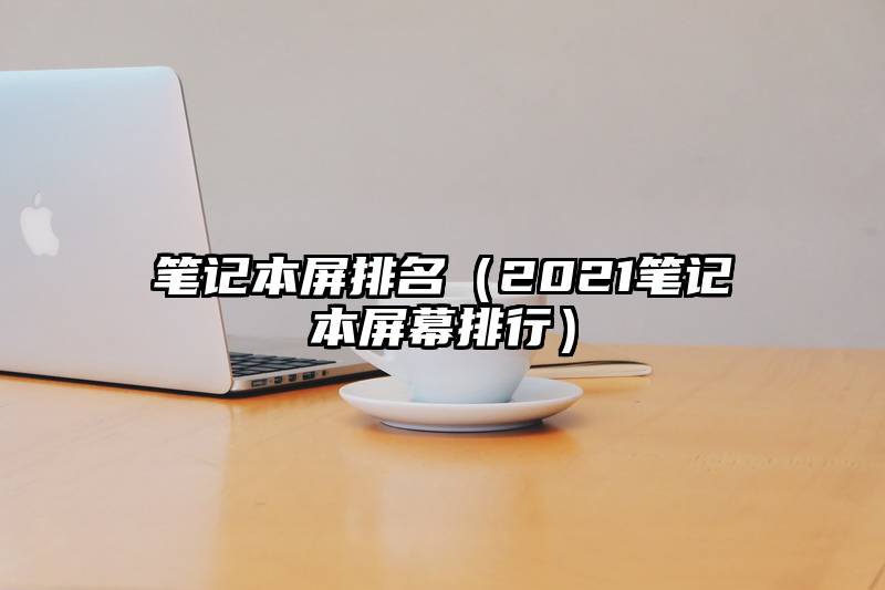 笔记本屏排名（2021笔记本屏幕排行）