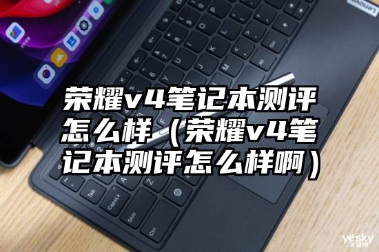 荣耀v4笔记本测评怎么样（荣耀v4笔记本测评怎么样啊）