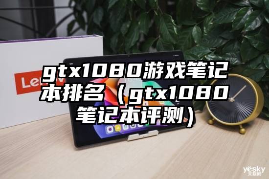 gtx1080游戏笔记本排名（gtx1080笔记本评测）