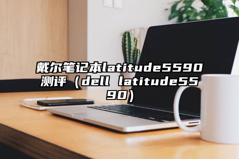 戴尔笔记本latitude5590测评（dell latitude5590）