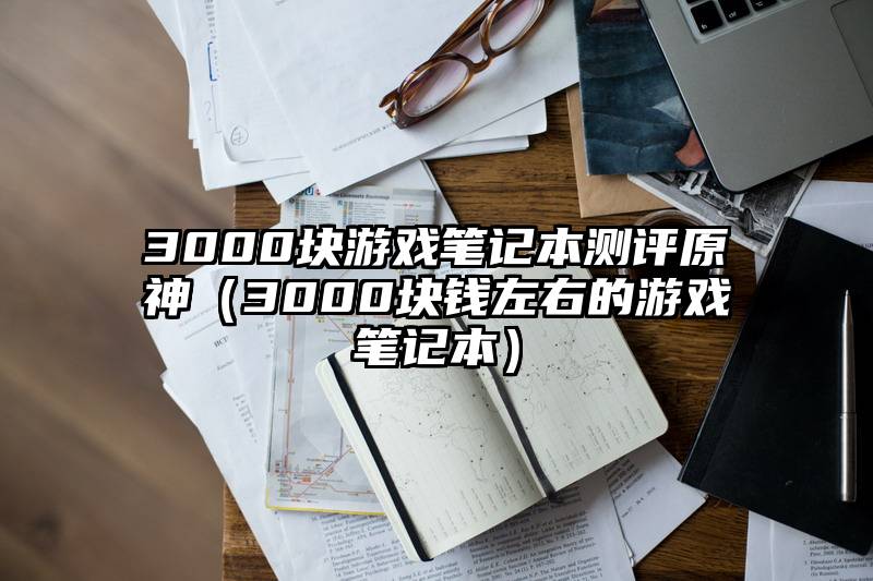 3000块游戏笔记本测评原神（3000块钱左右的游戏笔记本）