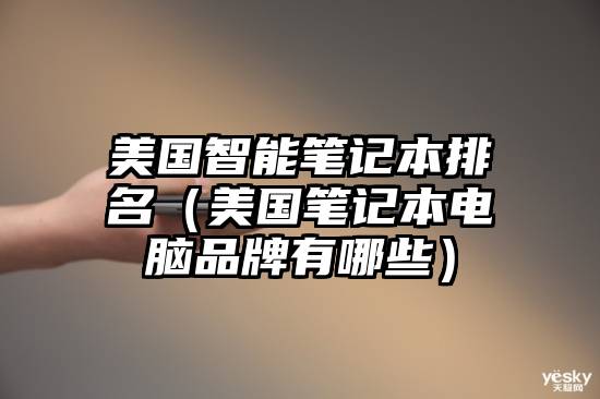 美国智能笔记本排名（美国笔记本电脑品牌有哪些）