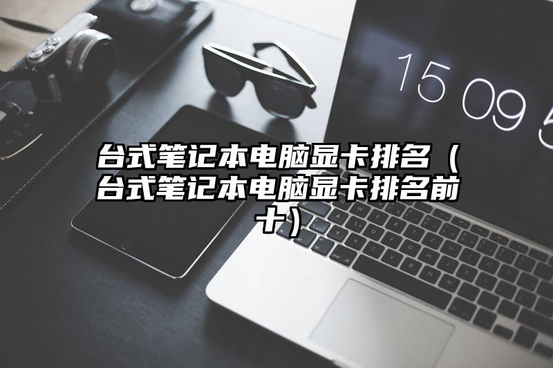 台式笔记本电脑显卡排名（台式笔记本电脑显卡排名前十）