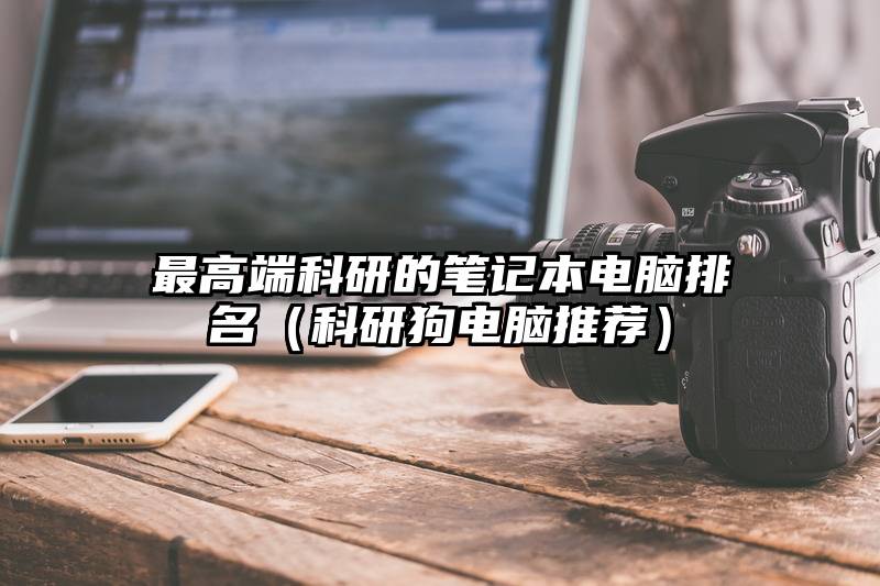 最高端科研的笔记本电脑排名（科研狗电脑推荐）