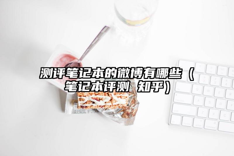 测评笔记本的微博有哪些（笔记本评测 知乎）