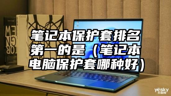 笔记本保护套排名第一的是（笔记本电脑保护套哪种好）