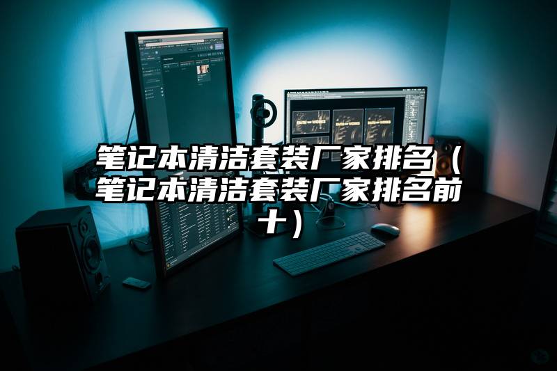 笔记本清洁套装厂家排名（笔记本清洁套装厂家排名前十）