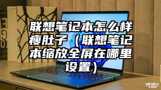 联想笔记本怎么样瘦肚子（联想笔记本缩放全屏在哪里设置）