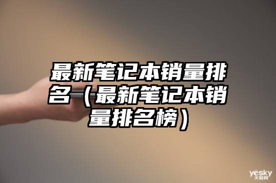 最新笔记本销量排名（最新笔记本销量排名榜）