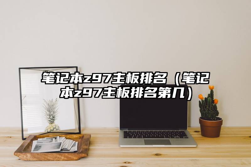 笔记本z97主板排名（笔记本z97主板排名第几）