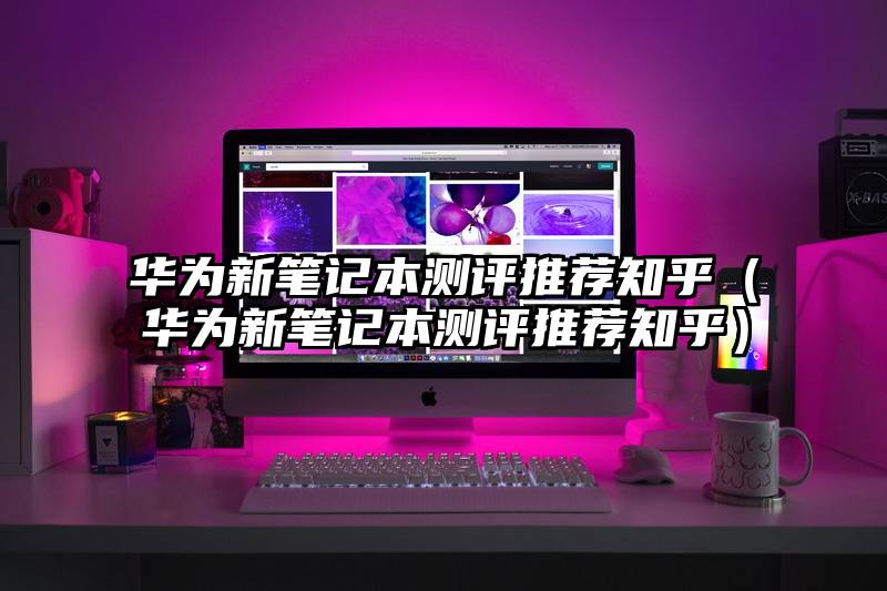 华为新笔记本测评推荐知乎（华为新笔记本测评推荐知乎）