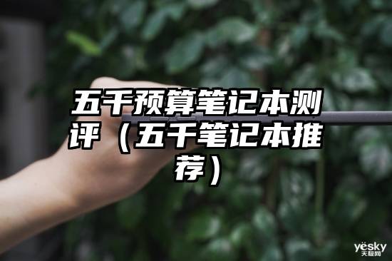 五千预算笔记本测评（五千笔记本推荐）