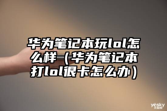 华为笔记本玩lol怎么样（华为笔记本打lol很卡怎么办）