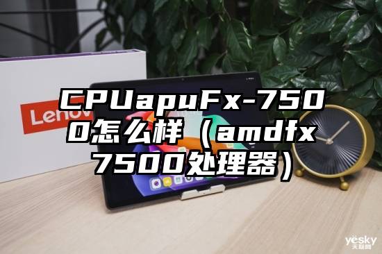 CPUapuFx-7500怎么样（amdfx7500处理器）