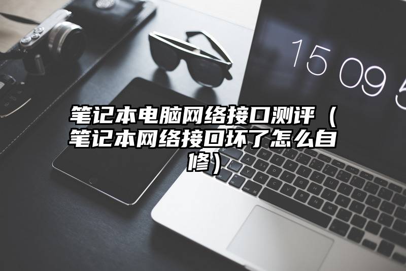 笔记本电脑网络接口测评（笔记本网络接口坏了怎么自修）