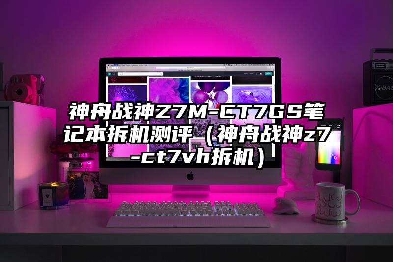 神舟战神Z7M-CT7GS笔记本拆机测评（神舟战神z7-ct7vh拆机）