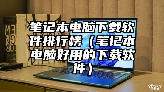 笔记本电脑下载软件排行榜（笔记本电脑好用的下载软件）