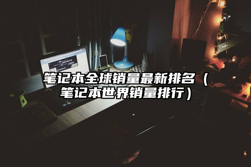 笔记本全球销量最新排名（笔记本世界销量排行）