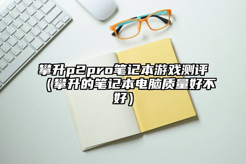 攀升p2pro笔记本游戏测评（攀升的笔记本电脑质量好不好）