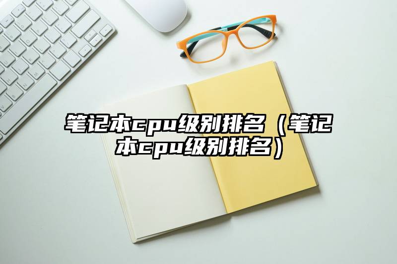 笔记本cpu级别排名（笔记本cpu级别排名）