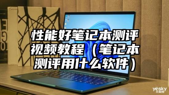性能好笔记本测评视频教程（笔记本测评用什么软件）
